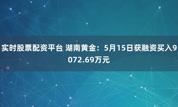实时股票配资平台 湖南黄金：5月15日获融资买入9072.69万元