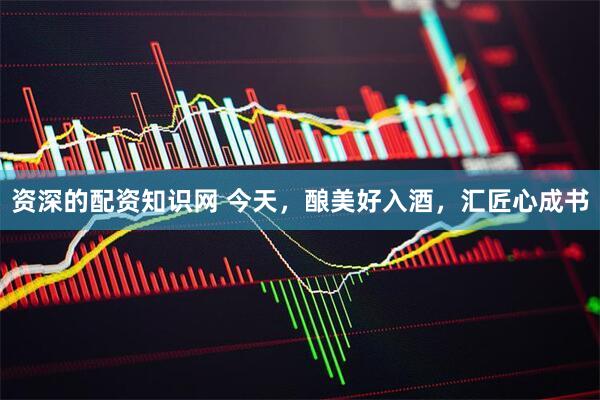 资深的配资知识网 今天，酿美好入酒，汇匠心成书