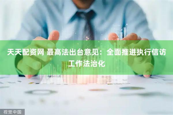 天天配资网 最高法出台意见：全面推进执行信访工作法治化