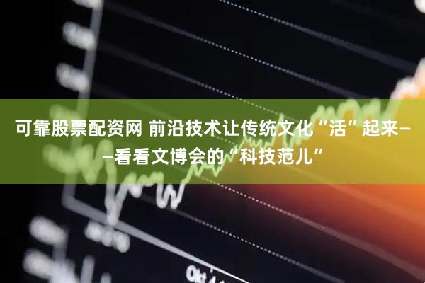 可靠股票配资网 前沿技术让传统文化“活”起来——看看文博会的“科技范儿”