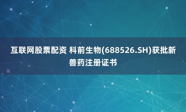 互联网股票配资 科前生物(688526.SH)获批新兽药注册证书
