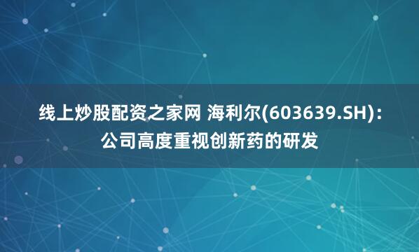 线上炒股配资之家网 海利尔(603639.SH)：公司高度重视创新药的研发