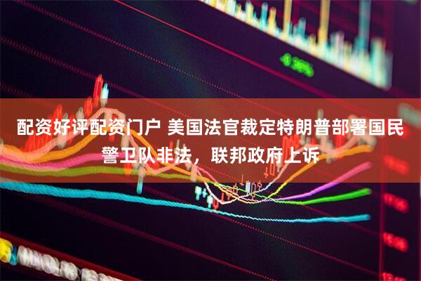 配资好评配资门户 美国法官裁定特朗普部署国民警卫队非法，联邦政府上诉