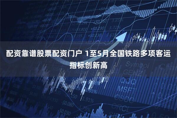 配资靠谱股票配资门户 1至5月全国铁路多项客运指标创新高