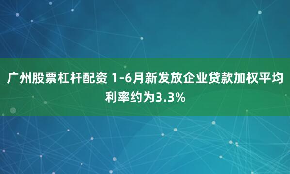 广州股票杠杆配资 1-6月新发放企业贷款加权平均利率约为3.3%
