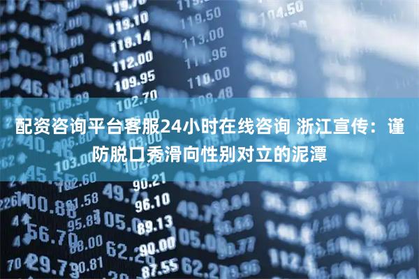 配资咨询平台客服24小时在线咨询 浙江宣传：谨防脱口秀滑向性别对立的泥潭
