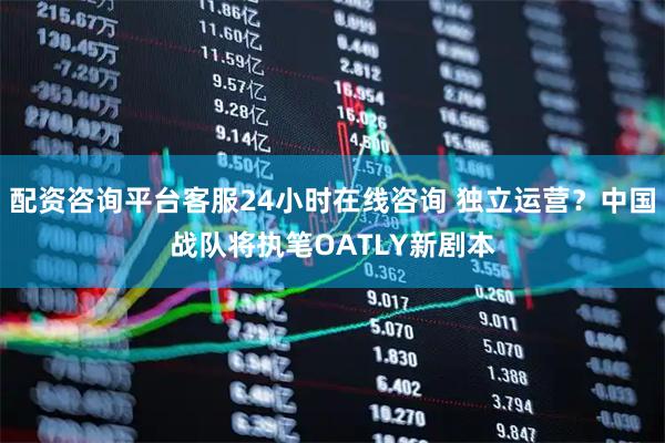 配资咨询平台客服24小时在线咨询 独立运营？中国战队将执笔OATLY新剧本