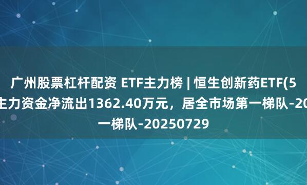 广州股票杠杆配资 ETF主力榜 | 恒生创新药ETF(520500)主力资金净流出1362.40万元，居全市场第一梯队-20250729