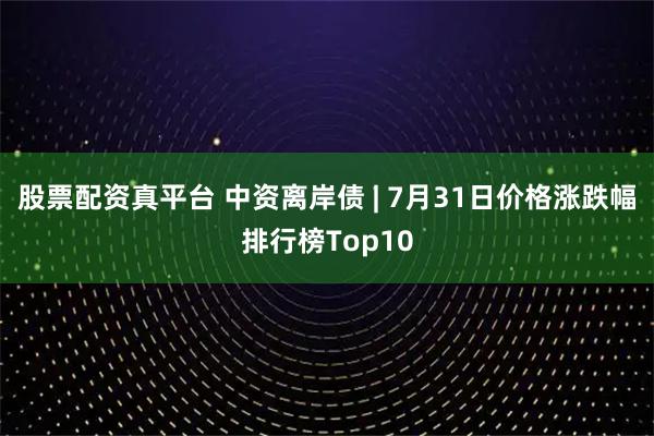 股票配资真平台 中资离岸债 | 7月31日价格涨跌幅排行榜Top10