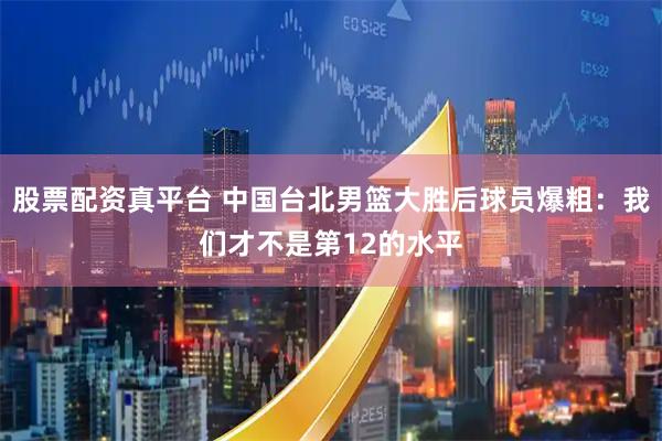 股票配资真平台 中国台北男篮大胜后球员爆粗：我们才不是第12的水平