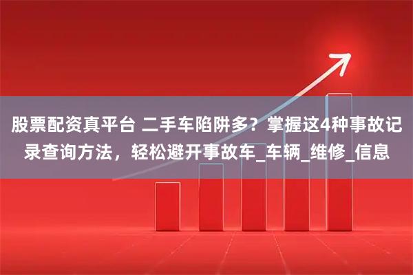 股票配资真平台 二手车陷阱多？掌握这4种事故记录查询方法，轻松避开事故车_车辆_维修_信息