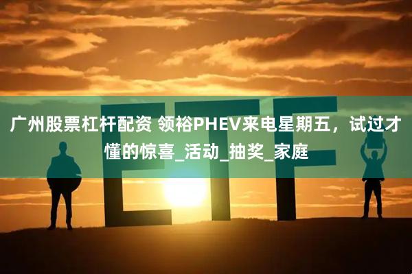 广州股票杠杆配资 领裕PHEV来电星期五，试过才懂的惊喜_活动_抽奖_家庭