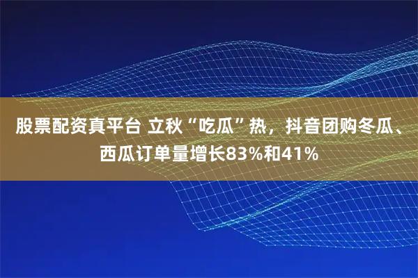股票配资真平台 立秋“吃瓜”热，抖音团购冬瓜、西瓜订单量增长83%和41%