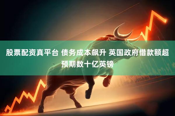 股票配资真平台 债务成本飙升 英国政府借款额超预期数十亿英镑