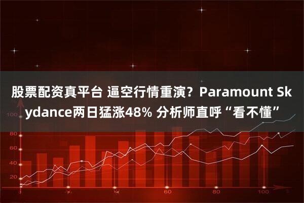 股票配资真平台 逼空行情重演？Paramount Skydance两日猛涨48% 分析师直呼“看不懂”
