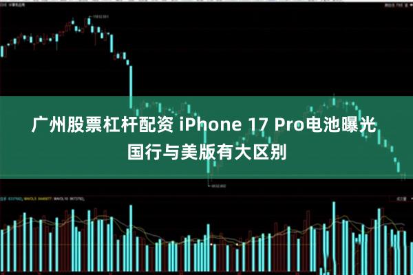 广州股票杠杆配资 iPhone 17 Pro电池曝光 国行与美版有大区别
