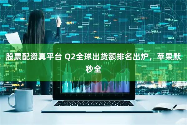 股票配资真平台 Q2全球出货额排名出炉，苹果默秒全
