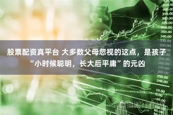 股票配资真平台 大多数父母忽视的这点，是孩子“小时候聪明，长大后平庸”的元凶