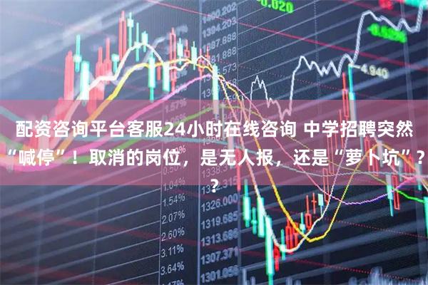 配资咨询平台客服24小时在线咨询 中学招聘突然“喊停”！取消的岗位，是无人报，还是“萝卜坑”？