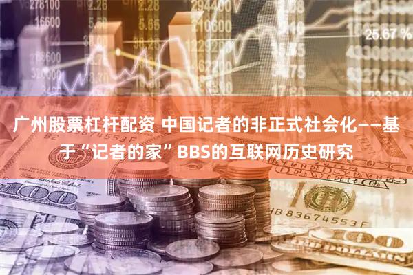 广州股票杠杆配资 中国记者的非正式社会化——基于“记者的家”BBS的互联网历史研究