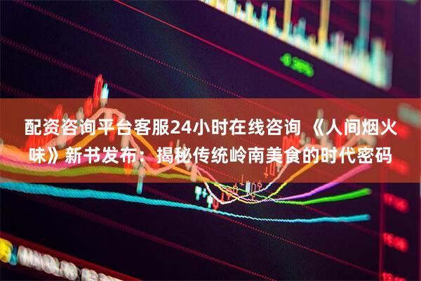 配资咨询平台客服24小时在线咨询 《人间烟火味》新书发布：揭秘传统岭南美食的时代密码