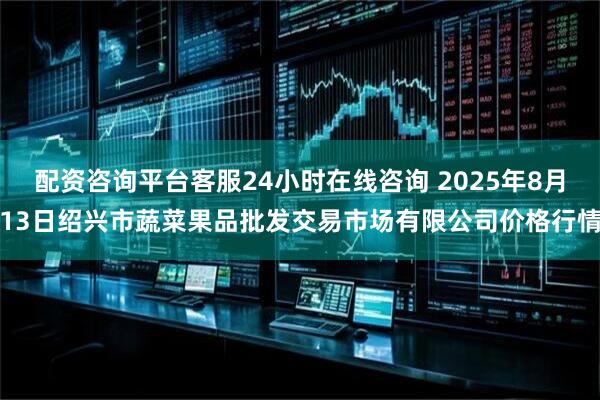 配资咨询平台客服24小时在线咨询 2025年8月13日绍兴市蔬菜果品批发交易市场有限公司价格行情