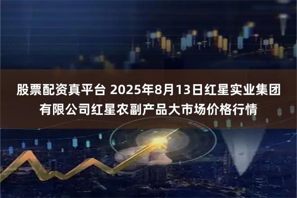 股票配资真平台 2025年8月13日红星实业集团有限公司红星农副产品大市场价格行情