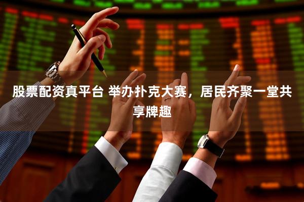 股票配资真平台 举办扑克大赛，居民齐聚一堂共享牌趣