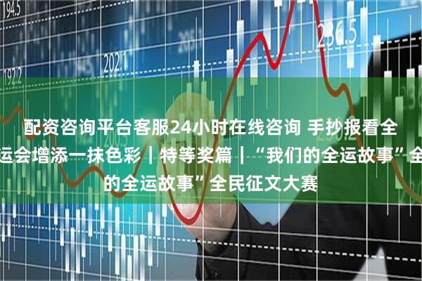配资咨询平台客服24小时在线咨询 手抄报看全运！为十五运会增添一抹色彩｜特等奖篇｜“我们的全运故事”全民征文大赛