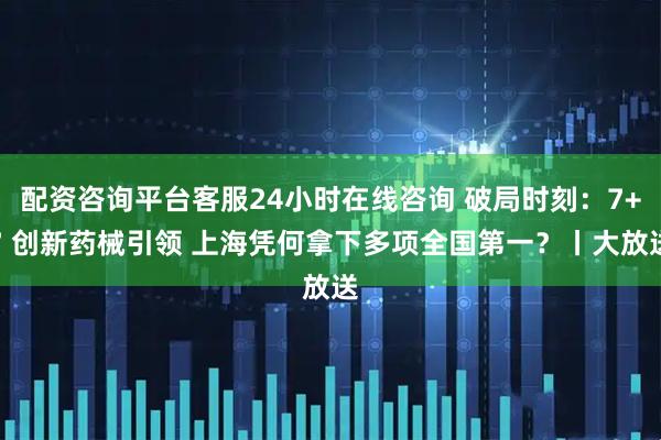 配资咨询平台客服24小时在线咨询 破局时刻:7+7 创新药械引领 上海凭何拿下多项全国第一?丨大放送
