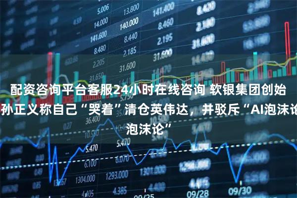 配资咨询平台客服24小时在线咨询 软银集团创始人孙正义称自己“哭着”清仓英伟达,并驳斥“AI泡沫论”