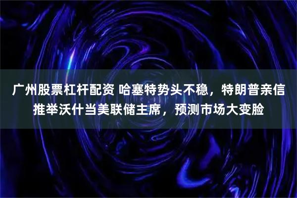 广州股票杠杆配资 哈塞特势头不稳，特朗普亲信推举沃什当美联储主席，预测市场大变脸