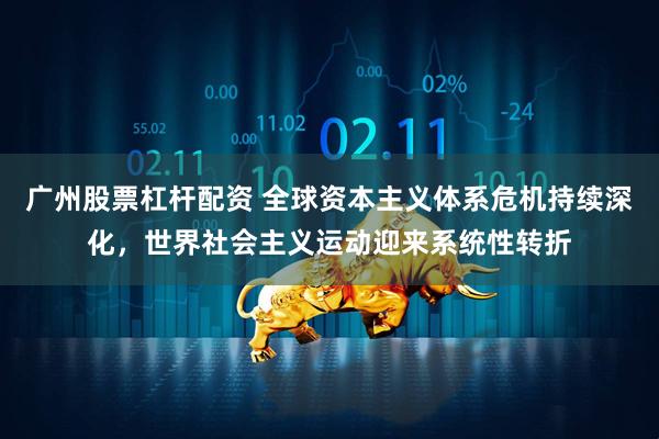 广州股票杠杆配资 全球资本主义体系危机持续深化,世界社会主义运动迎来系统性转折