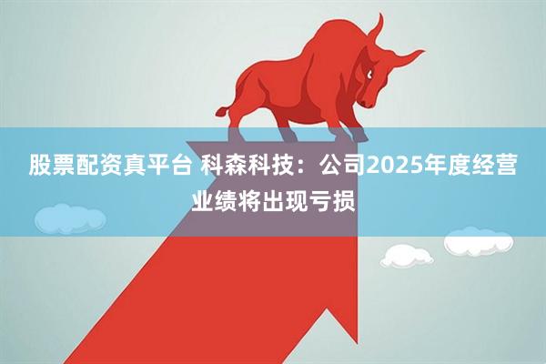 股票配资真平台 科森科技：公司2025年度经营业绩将出现亏损