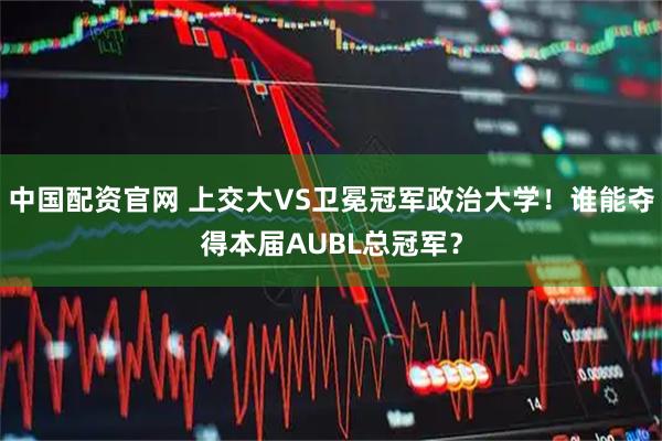 中国配资官网 上交大VS卫冕冠军政治大学！谁能夺得本届AUBL总冠军？
