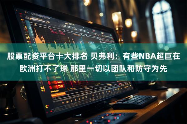 股票配资平台十大排名 贝弗利：有些NBA超巨在欧洲打不了球 那里一切以团队和防守为先