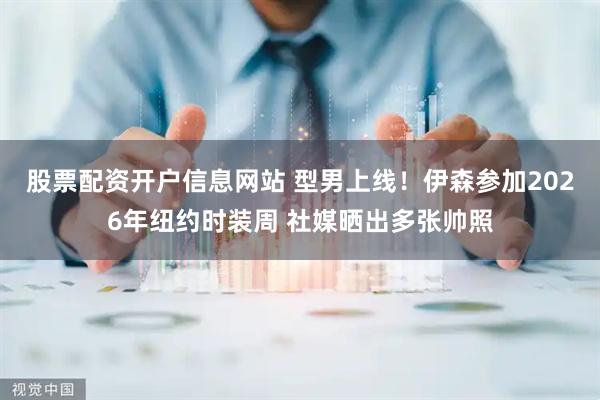 股票配资开户信息网站 型男上线！伊森参加2026年纽约时装周 社媒晒出多张帅照