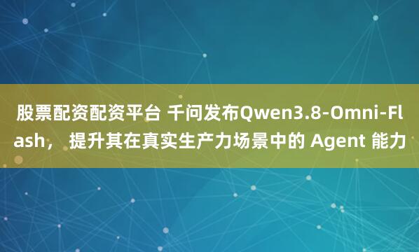股票配资配资平台 千问发布Qwen3.8-Omni-Flash， 提升其在真实生产力场景中的 Agent 能力