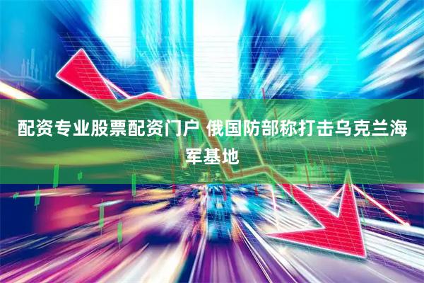 配资专业股票配资门户 俄国防部称打击乌克兰海军基地