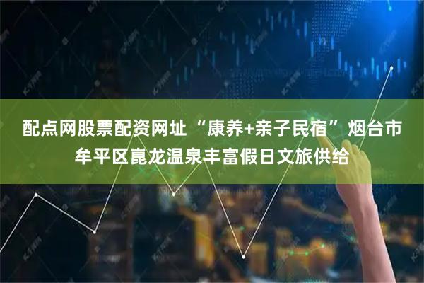 配点网股票配资网址 “康养+亲子民宿” 烟台市牟平区崑龙温泉丰富假日文旅供给